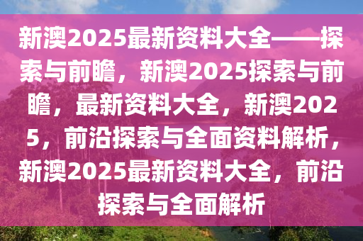 新澳2025大全正版免费,新澳2025大全正版免费，探索未来的机遇与挑战